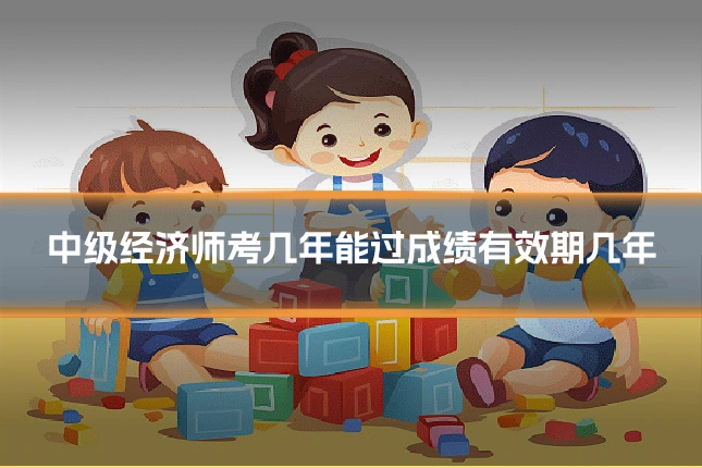 中级经济师考几年能过成绩有效期几年