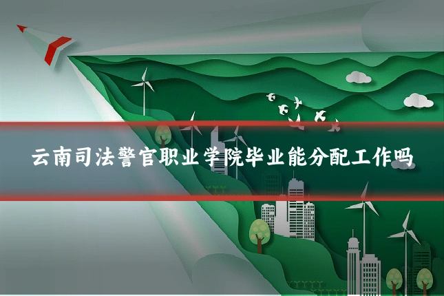 云南司法警官职业学院毕业能分配工作吗