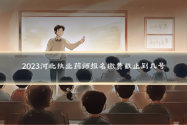 2023河北执业药师报名缴费截止到几号