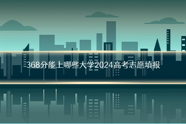 368分能上哪些大学2024高考志愿填报