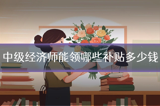 中级经济师能领哪些补贴多少钱