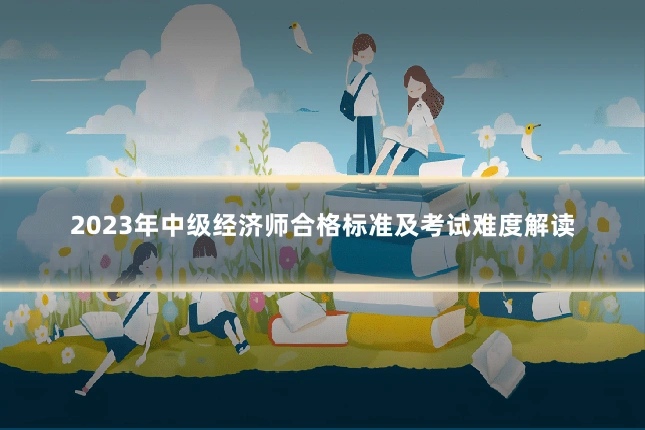 2023年中级经济师合格标准及考试难度解读