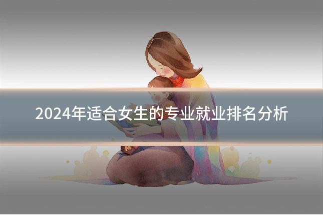 2024年适合女生的专业就业排名分析