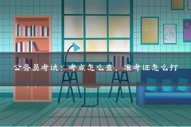 公务员考试:考点怎么查,准考证怎么打