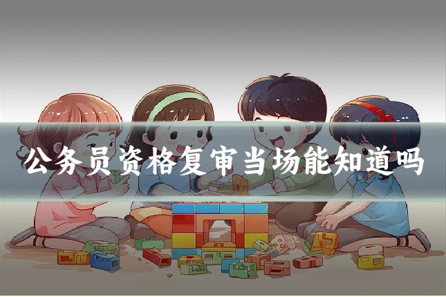公务员资格复审当场能知道吗