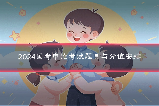 2024国考申论考试题目与分值安排