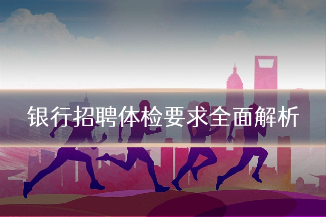 银行招聘体检要求全面解析