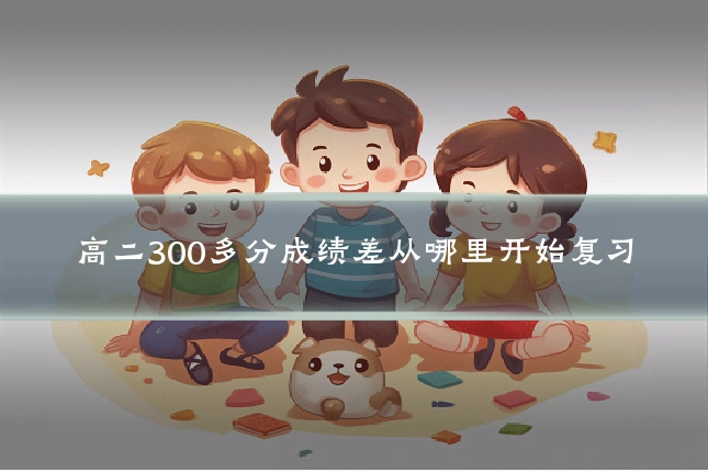 高二300多分成绩差从哪里开始复习