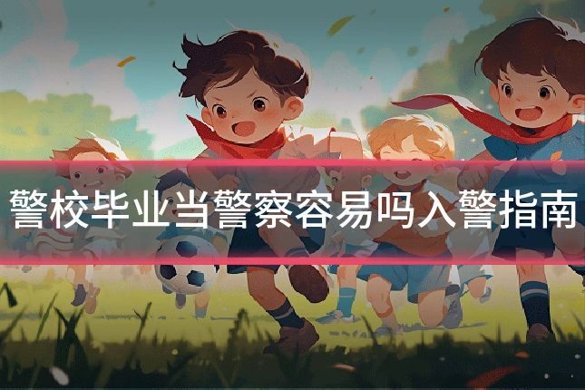 警校毕业当警察容易吗入警指南