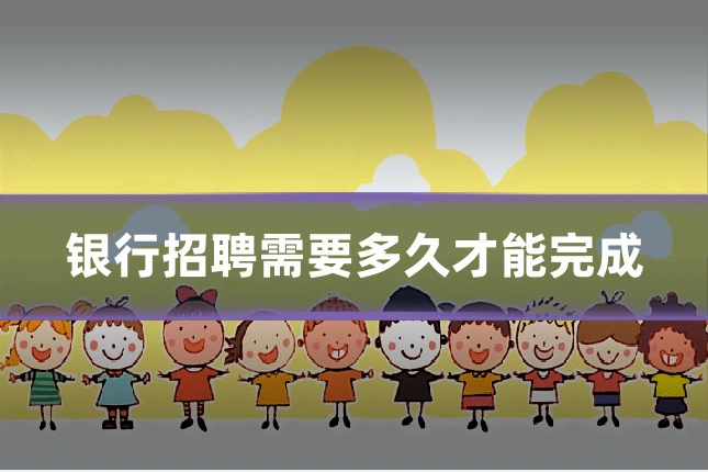 银行招聘需要多久才能完成
