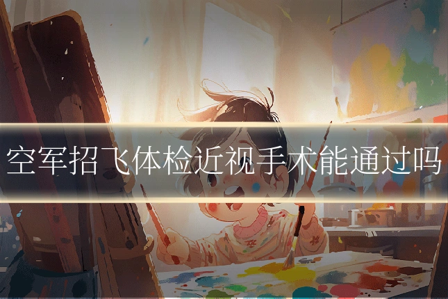 空军招飞体检近视手术能通过吗