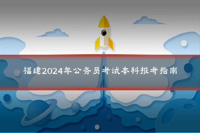 福建2024年公务员考试本科报考指南