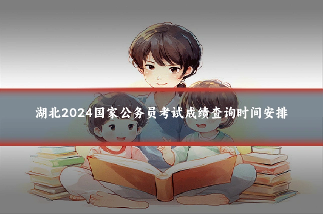 湖北2024国家公务员考试成绩查询时间安排
