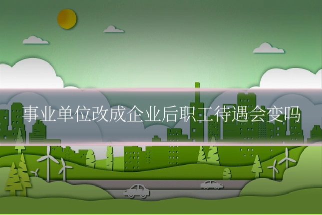 事业单位改成企业后职工待遇会变吗
