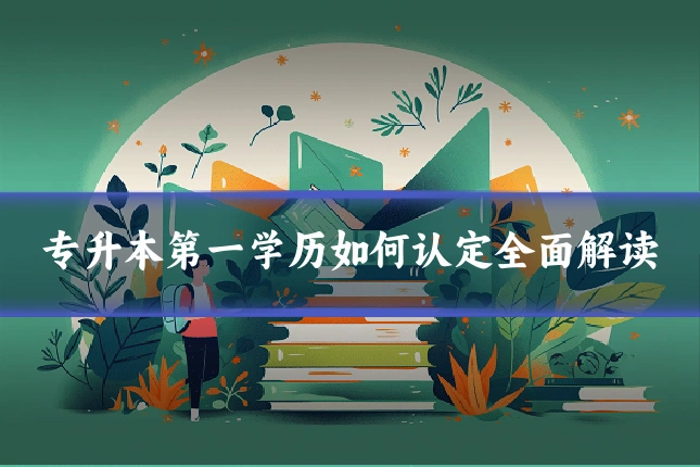 专升本第一学历如何认定全面解读