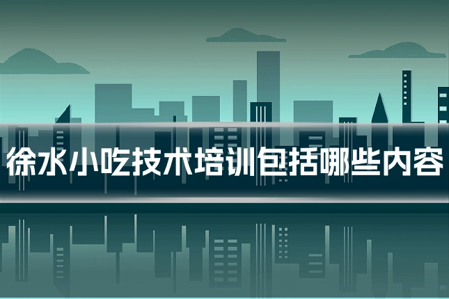 徐水小吃技术培训包括哪些内容