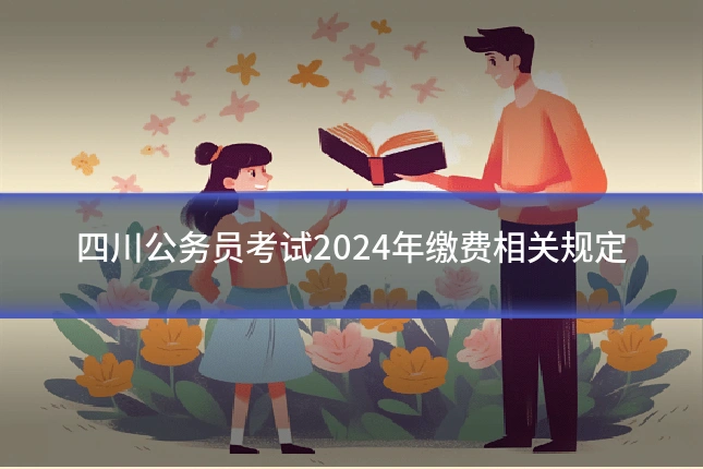 四川公务员考试2024年缴费相关规定