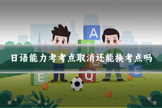 日语能力考考点取消还能换考点吗