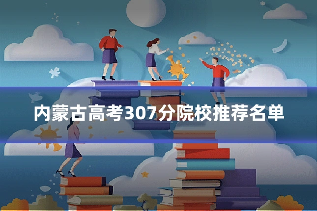 内蒙古高考307分院校推荐名单