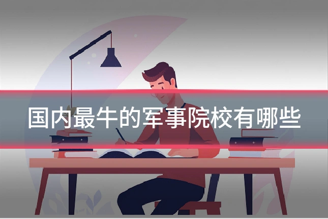 国内最牛的军事院校有哪些