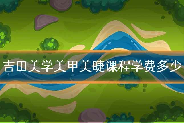 吉田美学美甲美睫课程学费多少