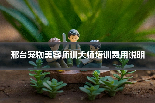邢台宠物美容师训犬师培训费用说明