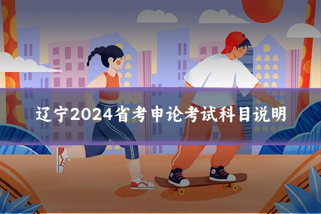 辽宁2024省考申论考试科目说明