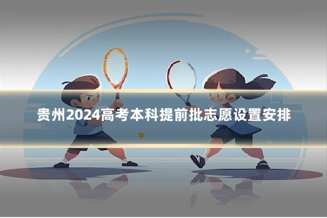 贵州2024高考本科提前批志愿设置安排