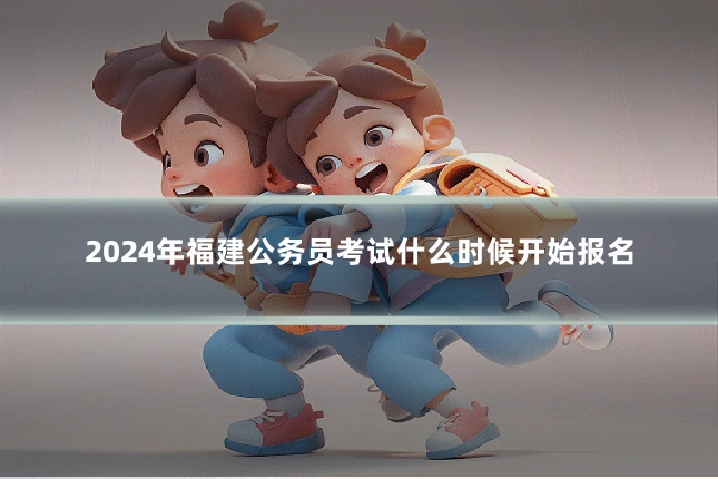 2024年福建公务员考试什么时候开始报名