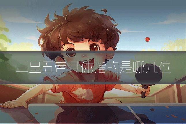三皇五帝具体指的是哪几位