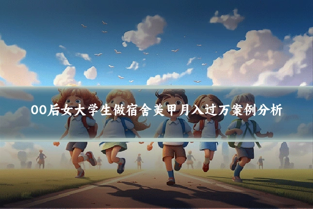 00后女大学生做宿舍美甲月入过万案例分析