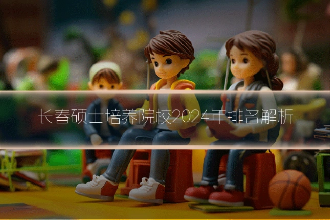 长春硕士培养院校2024年排名解析