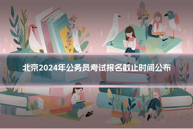 北京2024年公务员考试报名截止时间公布