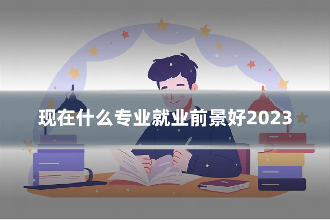 现在什么专业就业前景好2023