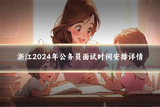 浙江2024年公务员面试时间安排详情