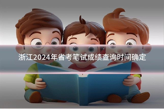 浙江2024年省考笔试成绩查询时间确定
