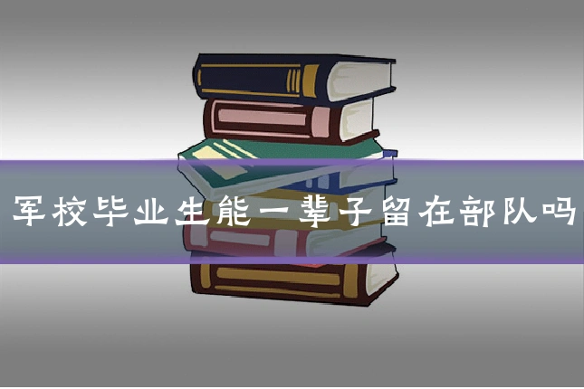 军校毕业生能一辈子留在部队吗