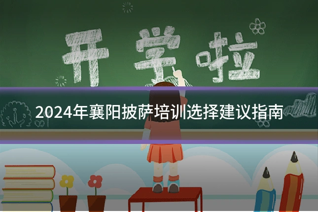2024年襄阳披萨培训选择建议指南