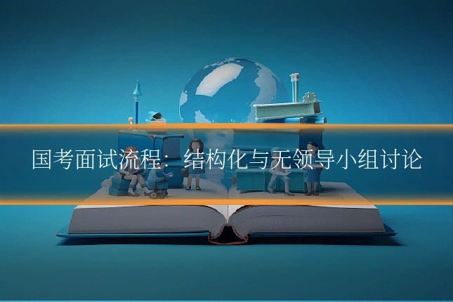 国考面试流程:结构化与无领导小组讨论
