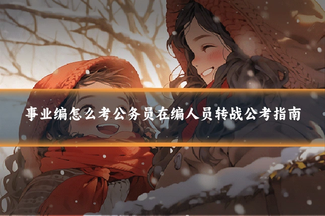 事业编怎么考公务员在编人员转战公考指南