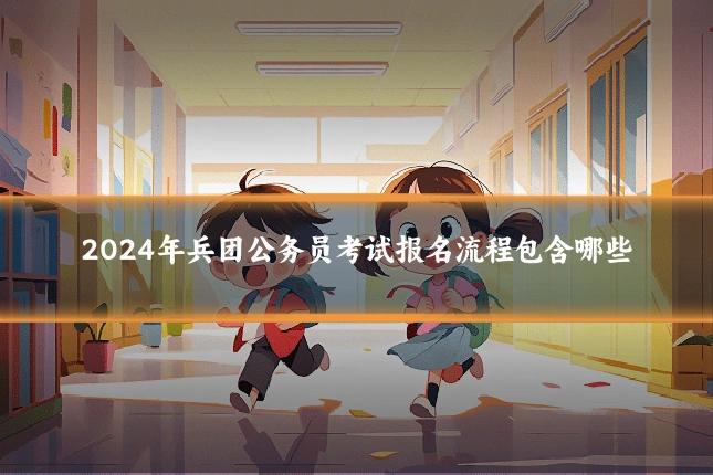 2024年兵团公务员考试报名流程包含哪些
