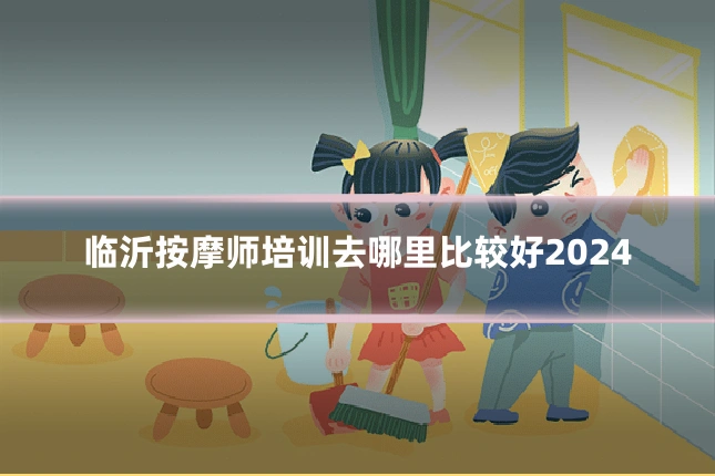 临沂按摩师培训去哪里比较好2024