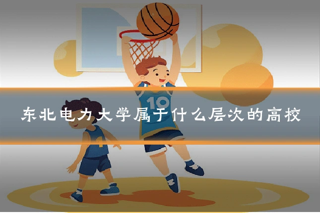 东北电力大学属于什么层次的高校
