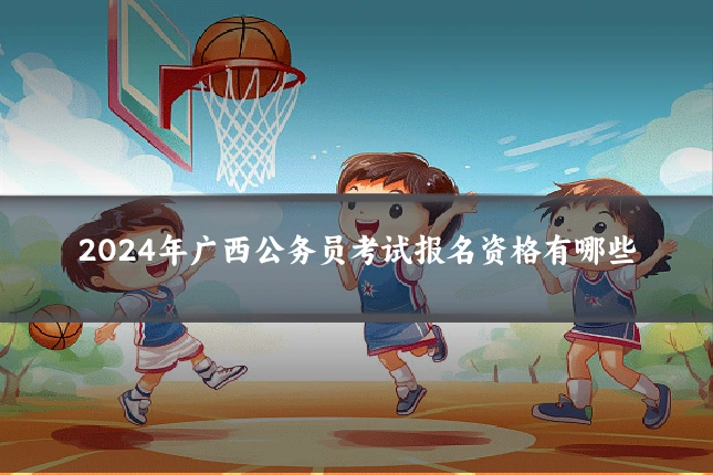 2024年广西公务员考试报名资格有哪些
