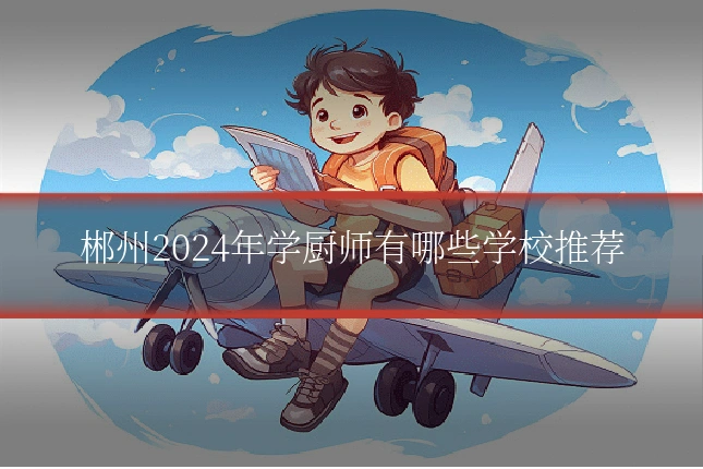 郴州2024年学厨师有哪些学校推荐
