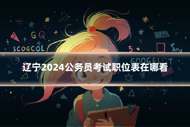 辽宁2024公务员考试职位表在哪看