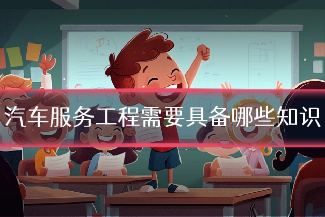 汽车服务工程需要具备哪些知识