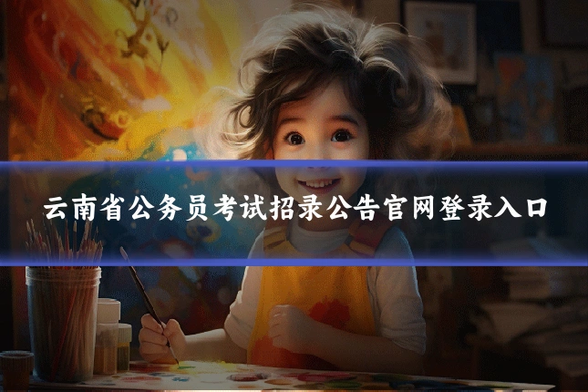 云南省公务员考试招录公告官网登录入口