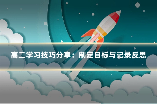 高二学习技巧分享:制定目标与记录反思