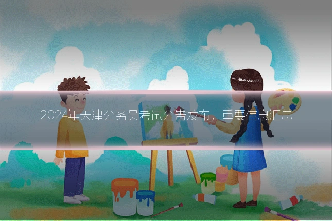 2024年天津公务员考试公告发布，重要信息汇总